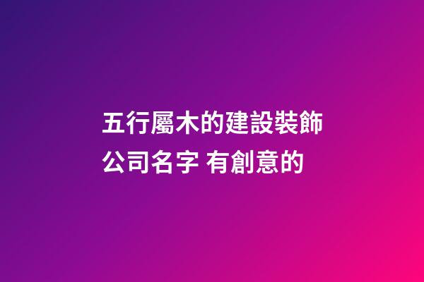 五行屬木的建設裝飾公司名字 有創意的-第1張-公司起名-玄機派